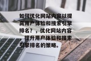 如何优化网站内容以提高用户体验和搜索引擎排名？，优化网站内容，提升用户体验和搜索引擎排名的策略。