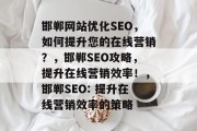 邯郸网站优化SEO，如何提升您的在线营销？，邯郸SEO攻略，提升在线营销效率！，邯郸SEO: 提升在线营销效率的策略