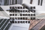 官网与捕鱼游戏,警惕网络游戏中的风险与法律责任,警惕网络游戏风险与法律责任,官网与捕鱼游戏的考量 官网与捕鱼游戏,警惕网络游戏中的风险与法律责任,警惕网络游戏风险与法律责任,官网与捕鱼游戏的考量