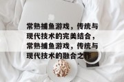 常熟捕鱼游戏,传统与现代技术的完美结合,常熟捕鱼游戏,传统与现代技术的融合之作 常熟捕鱼游戏,传统与现代技术的完美结合,常熟捕鱼游戏,传统与现代技术的融合之作