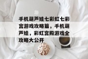 手机葫芦娃七彩虹七彩宫游戏攻略篇,手机葫芦娃,彩虹宫殿游戏全攻略大公开