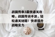 战国传承3最快通关攻略,战国传说手游,轻松通关秘籍!快速提升战略实力
