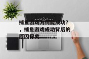 捕鱼游戏为何能成功？，捕鱼游戏成功背后的原因探究