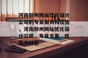 河南郑州网站优化设计公司的专业服务和优势，河南郑州网站优化设计公司，专业方案、优势与特色