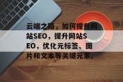 云端之路,如何提升网站SEO,提升网站SEO,优化元标签、图片和文本等关键元素。 云端之路,如何提升网站SEO,提升网站SEO,优化元标签、图片和文本等关键元素。