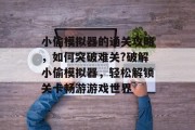 小偷模拟器的通关攻略，如何突破难关?破解小偷模拟器，轻松解锁关卡畅游游戏世界