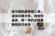 我与我的战争第二章，通关攻略分享，我如何通关，第一章的全程策略和技巧分享