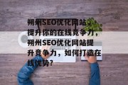 朔州SEO优化网站，提升你的在线竞争力，朔州SEO优化网站提升竞争力，如何打造在线优势?