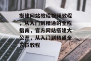 搭建网站教程视频教程,从入门到精通的全程指南,官方网站搭建大公开,从入门到精通全方位教程