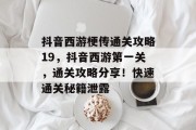 抖音西游梗传通关攻略19,抖音西游第一关,通关攻略分享!快速通关秘籍泄露