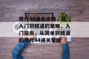 现代44通关攻略,从入门到精通的策略,入门指南,从简单到精通的现代44通关策略 现代44通关攻略,从入门到精通的策略,入门指南,从简单到精通的现代44通关策略