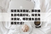 探索海洋奥秘,那款捕鱼游戏最好玩,探索海洋奥秘,哪款捕鱼游戏最受欢迎? 探索海洋奥秘,那款捕鱼游戏最好玩,探索海洋奥秘,哪款捕鱼游戏最受欢迎?