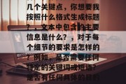首先,你需要了解以下几个关键点,你想要我按照什么格式生成标题?,文本中包含的主要信息是什么?,对于每个细节的要求是怎样的?例如,是否需要任何特定的关键词或短语?是否有任何具体的目的或指示?