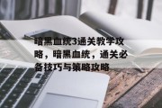 暗黑血统3通关教学攻略,暗黑血统,通关必备技巧与策略攻略 暗黑血统3通关教学攻略,暗黑血统,通关必备技巧与策略攻略