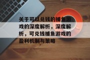关于可以兑钱的捕鱼游戏的深度解析,深度解析,可兑钱捕鱼游戏的盈利机制与策略 关于可以兑钱的捕鱼游戏的深度解析,深度解析,可兑钱捕鱼游戏的盈利机制与策略
