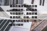 最新款捕鱼游戏机价格，市场分析、购买指南与价值探讨，最新款捕鱼游戏机，价格、市场分析与购买指南——价值探讨解析