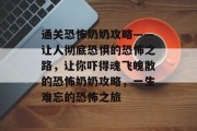 通关恐怖奶奶攻略——让人彻底恐惧的恐怖之路，让你吓得魂飞魄散的恐怖奶奶攻略，一生难忘的恐怖之旅
