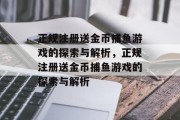 正规注册送金币捕鱼游戏的探索与解析，正规注册送金币捕鱼游戏的探索与解析