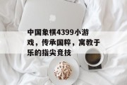 中国象棋4399小游戏，传承国粹，寓教于乐的指尖竞技