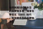 如何利用SEO提升您的品牌知名度，搜索引擎优化（SEO）技巧，如何提升您的品牌知名度