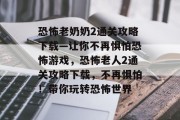 恐怖老奶奶2通关攻略下载—让你不再惧怕恐怖游戏，恐怖老人2通关攻略下载，不再惧怕！带你玩转恐怖世界