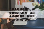 口袋金蟾捕鱼游戏,探索其魅力与乐趣,口袋金蟾捕鱼游戏,探索其魅力与乐趣的旅程 口袋金蟾捕鱼游戏,探索其魅力与乐趣,口袋金蟾捕鱼游戏,探索其魅力与乐趣的旅程