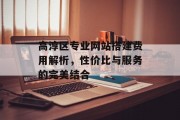 高淳区专业网站搭建费用解析，性价比与服务的完美结合