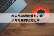 四人小游戏的魅力，欢乐时光里的社交纽带