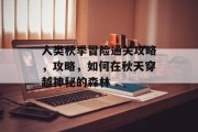 人类秋季冒险通关攻略,攻略,如何在秋天穿越神秘的森林 人类秋季冒险通关攻略,攻略,如何在秋天穿越神秘的森林