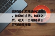 破解最囧游戏通关攻略，破晓的挑战，破晓之战，逆天一击破解最囧游戏通关秘籍