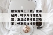 捕鱼游戏王下载,重温经典,畅享海洋捕鱼乐趣,重温经典捕鱼游戏王,畅享海洋捕鱼乐趣 捕鱼游戏王下载,重温经典,畅享海洋捕鱼乐趣,重温经典捕鱼游戏王,畅享海洋捕鱼乐趣