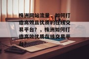 株洲网站流量，如何打造高效且优质的在线交易平台？，株洲如何打造高效优质在线交易平台？