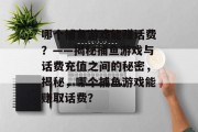 哪个捕鱼游戏能赚话费?——揭秘捕鱼游戏与话费充值之间的秘密,揭秘,哪个捕鱼游戏能赚取话费? 哪个捕鱼游戏能赚话费?——揭秘捕鱼游戏与话费充值之间的秘密,揭秘,哪个捕鱼游戏能赚取话费?