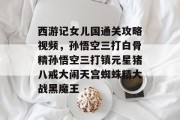西游记女儿国通关攻略视频,孙悟空三打白骨精孙悟空三打镇元星猪八戒大闹天宫蜘蛛精大战黑魔王