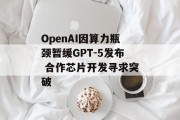 OpenAI因算力瓶颈暂缓GPT-5发布 合作芯片开发寻求突破