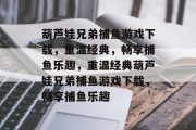 葫芦娃兄弟捕鱼游戏下载，重温经典，畅享捕鱼乐趣，重温经典葫芦娃兄弟捕鱼游戏下载，畅享捕鱼乐趣