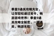 拳皇9通关攻略大全，让你轻松通过关卡，畅游游戏世界！拳皇9通关攻略全解密，一键通关，畅游无阻！