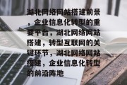 湖北网络网站搭建前景,企业信息化转型的重要平台,湖北网络网站搭建,转型互联网的关键环节,湖北网络网站搭建,企业信息化转型的前沿阵地 湖北网络网站搭建前景,企业信息化转型的重要平台,湖北网络网站搭建,转型互联网的关键环节,湖北网络网站搭建,企业信息化转型的前沿阵地