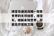 绿宝石通关攻略—探索世界的无尽秘密,绿宝石,破解未知世界,开启无尽冒险之路