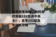 高考迎考攻略，如何高效穿越192层高中关卡？，高考192层高中闯关攻略