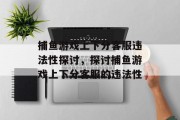 捕鱼游戏上下分客服违法性探讨,探讨捕鱼游戏上下分客服的违法性 捕鱼游戏上下分客服违法性探讨,探讨捕鱼游戏上下分客服的违法性