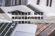 网站流量经营，如何实现网站流量的持续增长与价值最大化