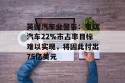 英国汽车业警告:电动汽车22%市占率目标难以实现,将因此付出75亿美元 英国汽车业警告:电动汽车22%市占率目标难以实现,将因此付出75亿美元