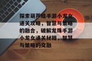 探索葫芦娃手游小龙女通关攻略，智慧与策略的融合，破解龙珠手游小龙女通关秘籍，智慧与策略的交融