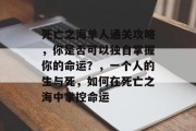 死亡之海单人通关攻略,你是否可以独自掌握你的命运?,一个人的生与死,如何在死亡之海中掌控命运 死亡之海单人通关攻略,你是否可以独自掌握你的命运?,一个人的生与死,如何在死亡之海中掌控命运