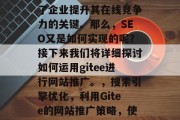 在当今竞争激烈的互联网世界中,搜索引擎优化(SEO)已经成为了企业提升其在线竞争力的关键。那么,SEO又是如何实现的呢?接下来我们将详细探讨如何运用gitee进行网站推广。,搜索引擎优化,利用Gitee的网站推广策略,使用gitee网站推广,利用Gitee工具打造专业网站 在当今竞争激烈的互联网世界中,搜索引擎优化(SEO)已经成为了企业提升其在线竞争力的关键。那么,SEO又是如何实现的呢?接下来我们将详细探讨如何运用gitee进行网站推广。,搜索引擎优化,利用Gitee的网站推广策略,使用gitee网站推广,利用Gitee工具打造专业网站
