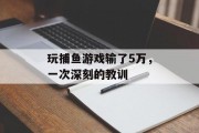 玩捕鱼游戏输了5万，一次深刻的教训