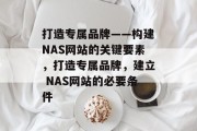 打造专属品牌——构建NAS网站的关键要素，打造专属品牌，建立 NAS网站的必要条件