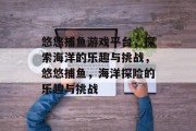 悠悠捕鱼游戏平台，探索海洋的乐趣与挑战，悠悠捕鱼，海洋探险的乐趣与挑战