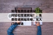 如何免费搭建网站,如何轻松搭建网站?,免费搭建网站攻略,从入门到精通